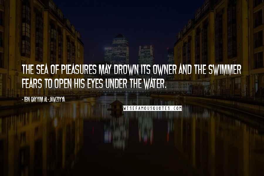 Ibn Qayyim Al-Jawziyya Quotes: The sea of pleasures may drown its owner and the swimmer fears to open his eyes under the water.