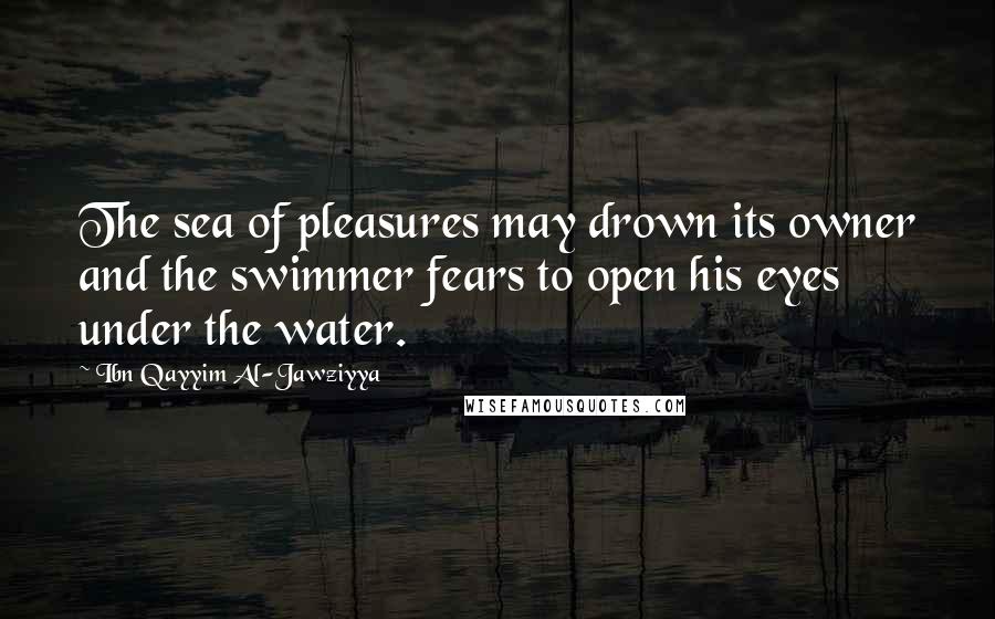 Ibn Qayyim Al-Jawziyya Quotes: The sea of pleasures may drown its owner and the swimmer fears to open his eyes under the water.