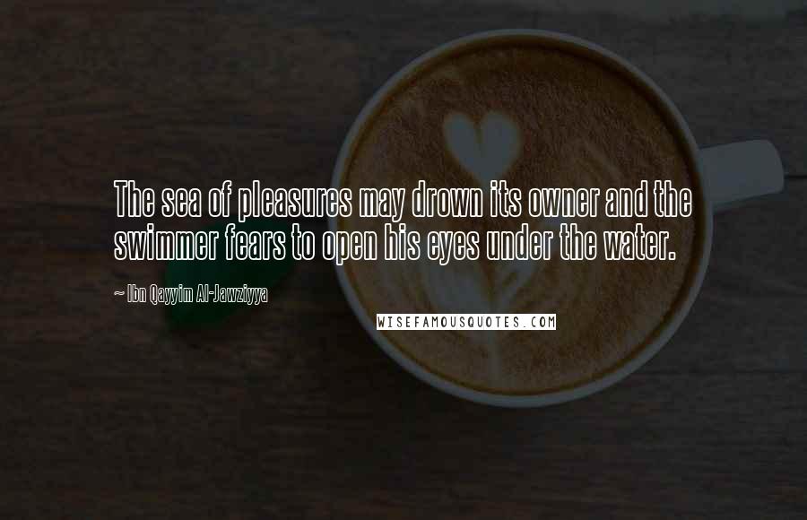 Ibn Qayyim Al-Jawziyya Quotes: The sea of pleasures may drown its owner and the swimmer fears to open his eyes under the water.