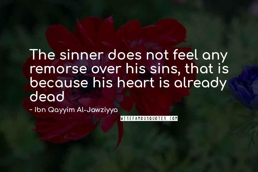 Ibn Qayyim Al-Jawziyya Quotes: The sinner does not feel any remorse over his sins, that is because his heart is already dead