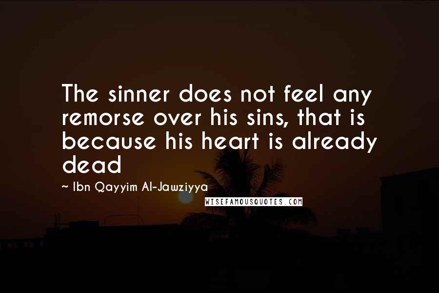 Ibn Qayyim Al-Jawziyya Quotes: The sinner does not feel any remorse over his sins, that is because his heart is already dead