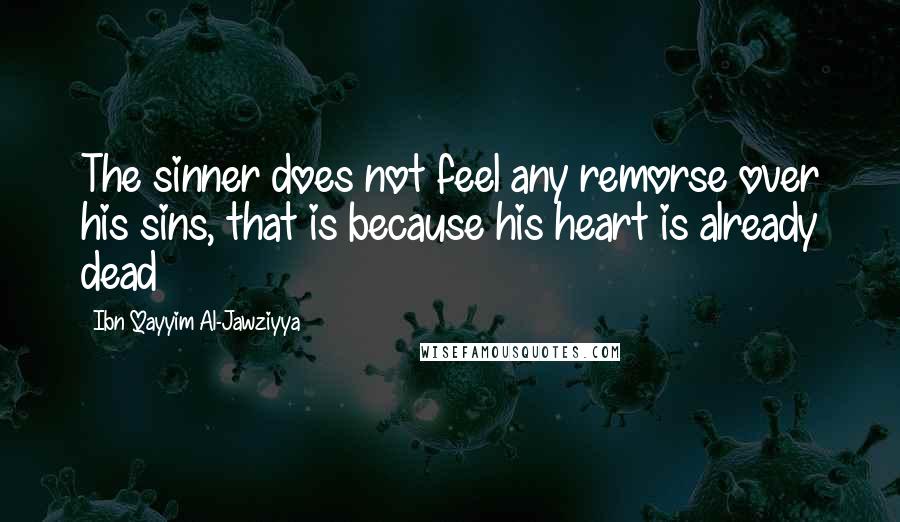 Ibn Qayyim Al-Jawziyya Quotes: The sinner does not feel any remorse over his sins, that is because his heart is already dead