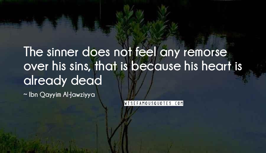 Ibn Qayyim Al-Jawziyya Quotes: The sinner does not feel any remorse over his sins, that is because his heart is already dead