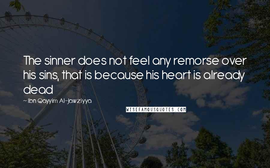 Ibn Qayyim Al-Jawziyya Quotes: The sinner does not feel any remorse over his sins, that is because his heart is already dead