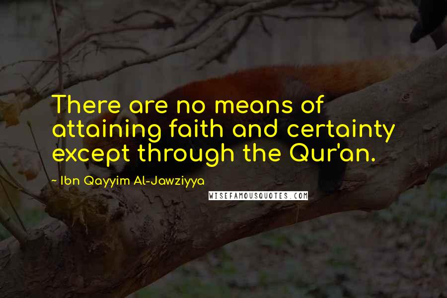 Ibn Qayyim Al-Jawziyya Quotes: There are no means of attaining faith and certainty except through the Qur'an.