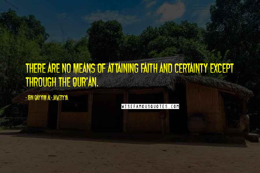 Ibn Qayyim Al-Jawziyya Quotes: There are no means of attaining faith and certainty except through the Qur'an.