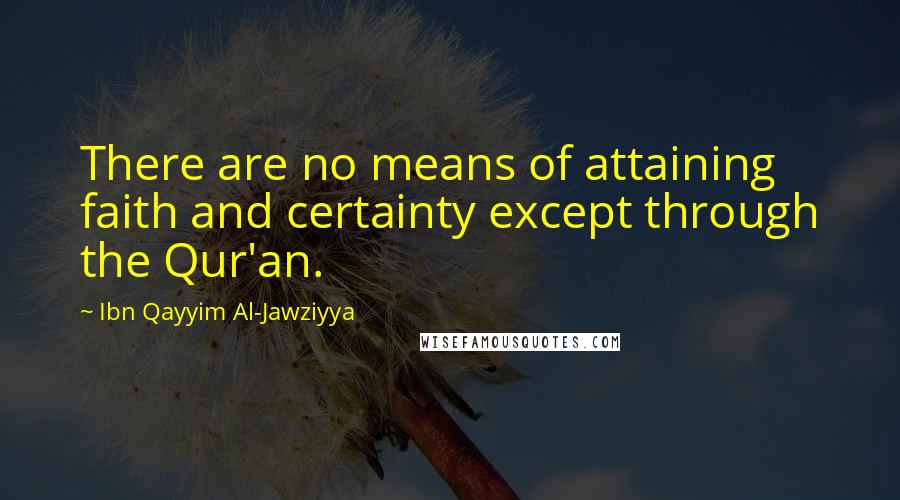 Ibn Qayyim Al-Jawziyya Quotes: There are no means of attaining faith and certainty except through the Qur'an.
