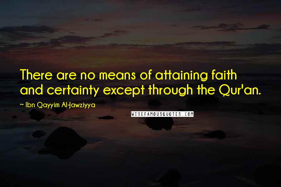 Ibn Qayyim Al-Jawziyya Quotes: There are no means of attaining faith and certainty except through the Qur'an.