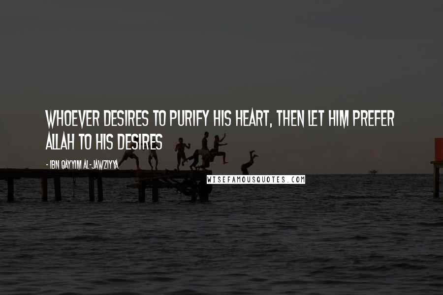 Ibn Qayyim Al-Jawziyya Quotes: Whoever desires to purify his heart, then let him prefer Allah to his desires