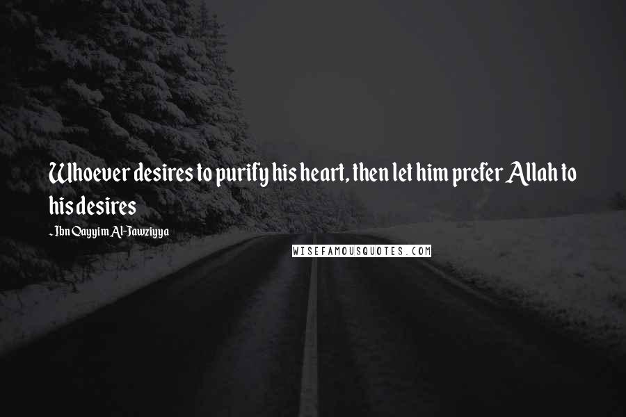 Ibn Qayyim Al-Jawziyya Quotes: Whoever desires to purify his heart, then let him prefer Allah to his desires