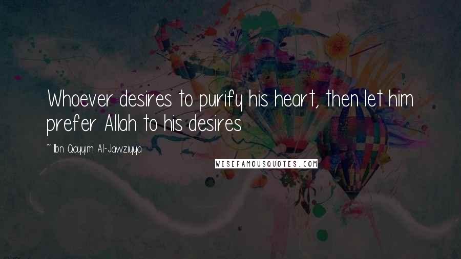 Ibn Qayyim Al-Jawziyya Quotes: Whoever desires to purify his heart, then let him prefer Allah to his desires