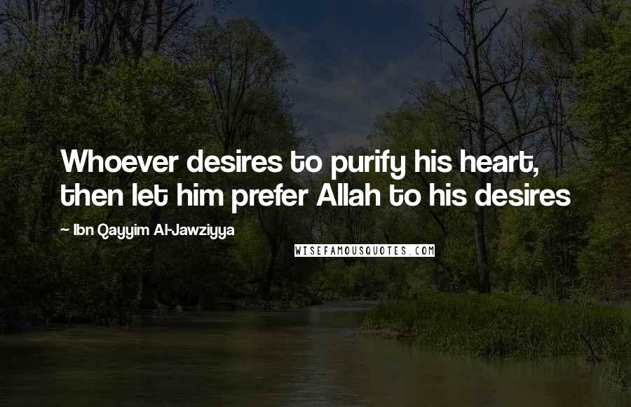 Ibn Qayyim Al-Jawziyya Quotes: Whoever desires to purify his heart, then let him prefer Allah to his desires