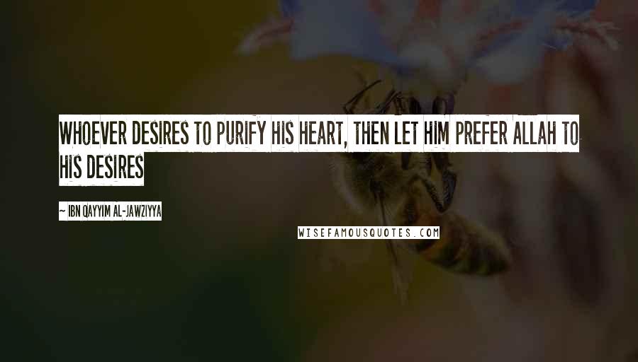 Ibn Qayyim Al-Jawziyya Quotes: Whoever desires to purify his heart, then let him prefer Allah to his desires