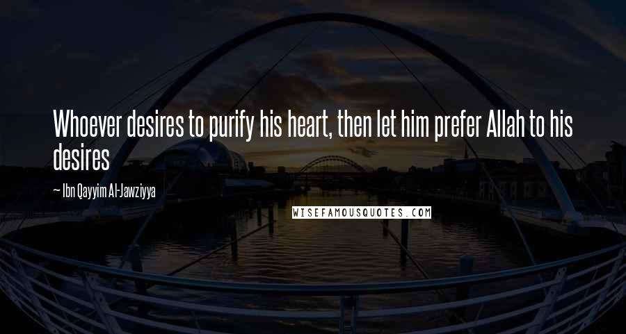 Ibn Qayyim Al-Jawziyya Quotes: Whoever desires to purify his heart, then let him prefer Allah to his desires