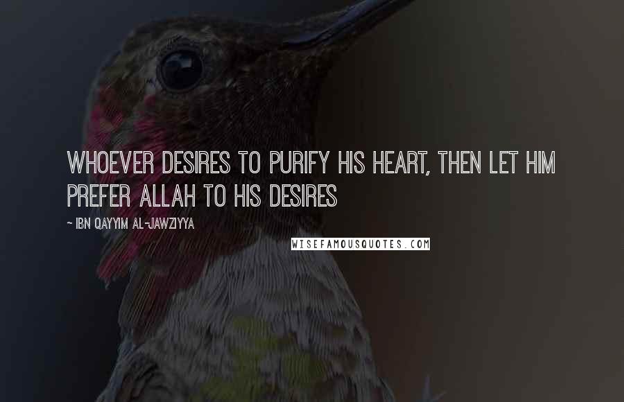 Ibn Qayyim Al-Jawziyya Quotes: Whoever desires to purify his heart, then let him prefer Allah to his desires