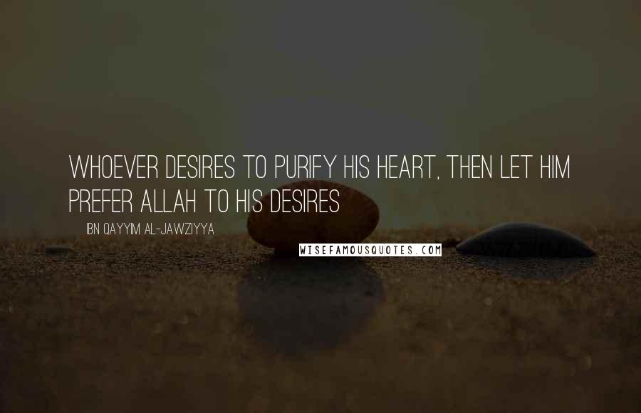 Ibn Qayyim Al-Jawziyya Quotes: Whoever desires to purify his heart, then let him prefer Allah to his desires