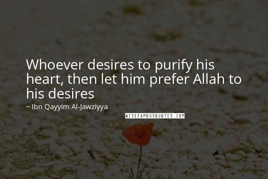 Ibn Qayyim Al-Jawziyya Quotes: Whoever desires to purify his heart, then let him prefer Allah to his desires