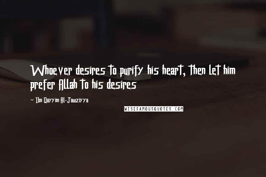 Ibn Qayyim Al-Jawziyya Quotes: Whoever desires to purify his heart, then let him prefer Allah to his desires