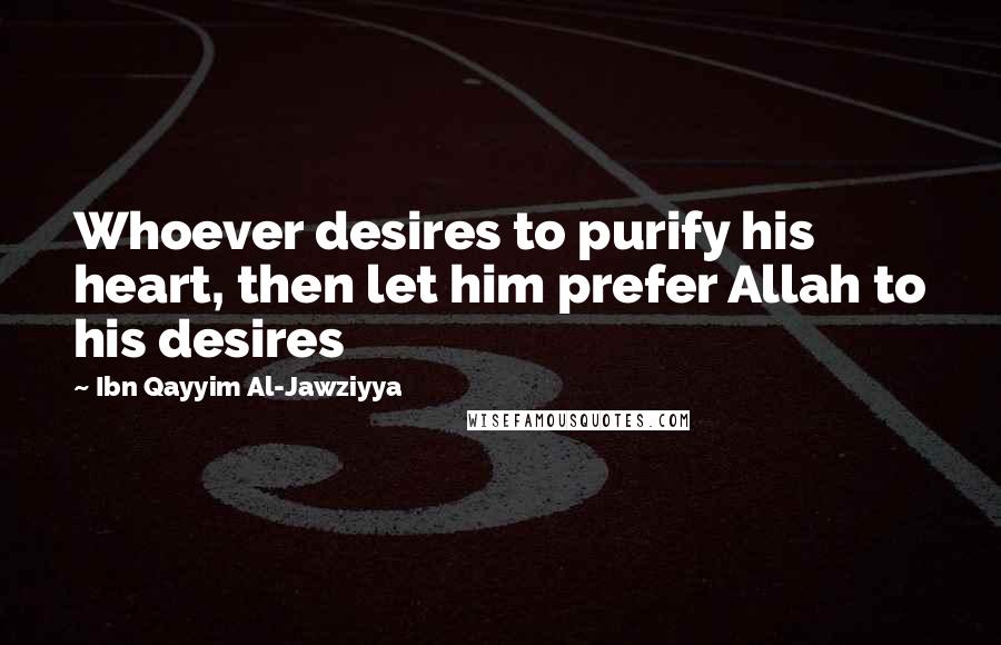 Ibn Qayyim Al-Jawziyya Quotes: Whoever desires to purify his heart, then let him prefer Allah to his desires