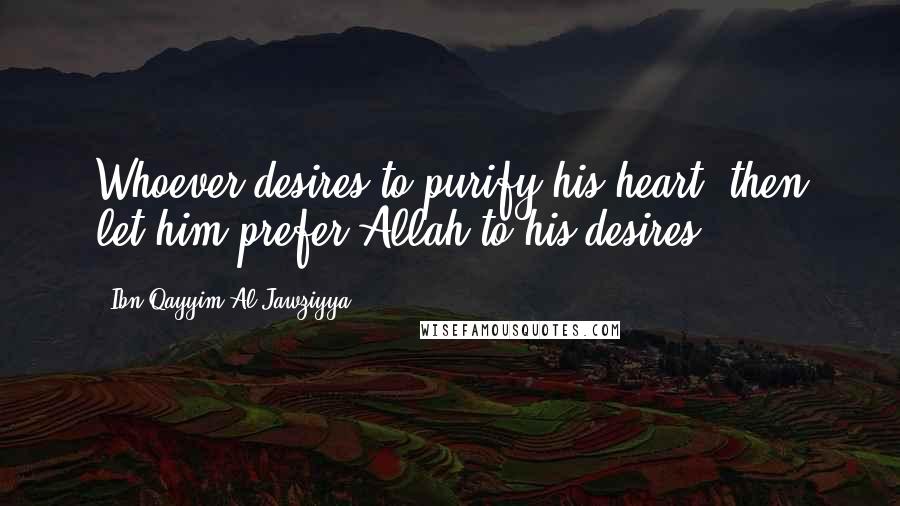 Ibn Qayyim Al-Jawziyya Quotes: Whoever desires to purify his heart, then let him prefer Allah to his desires