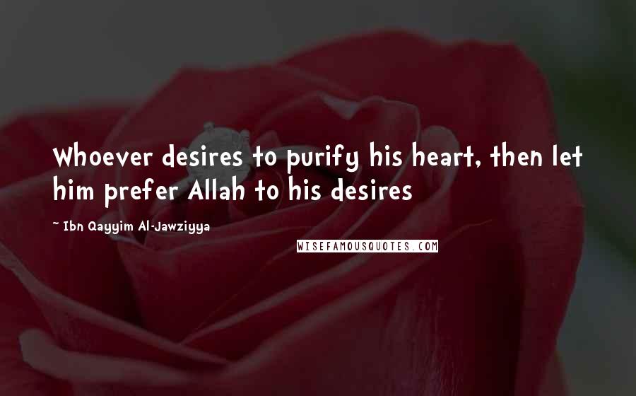 Ibn Qayyim Al-Jawziyya Quotes: Whoever desires to purify his heart, then let him prefer Allah to his desires