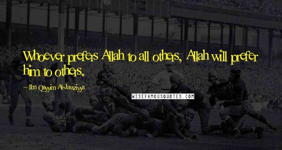 Ibn Qayyim Al-Jawziyya Quotes: Whoever prefers Allah to all others, Allah will prefer him to others.