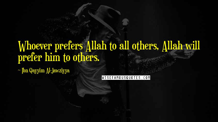 Ibn Qayyim Al-Jawziyya Quotes: Whoever prefers Allah to all others, Allah will prefer him to others.