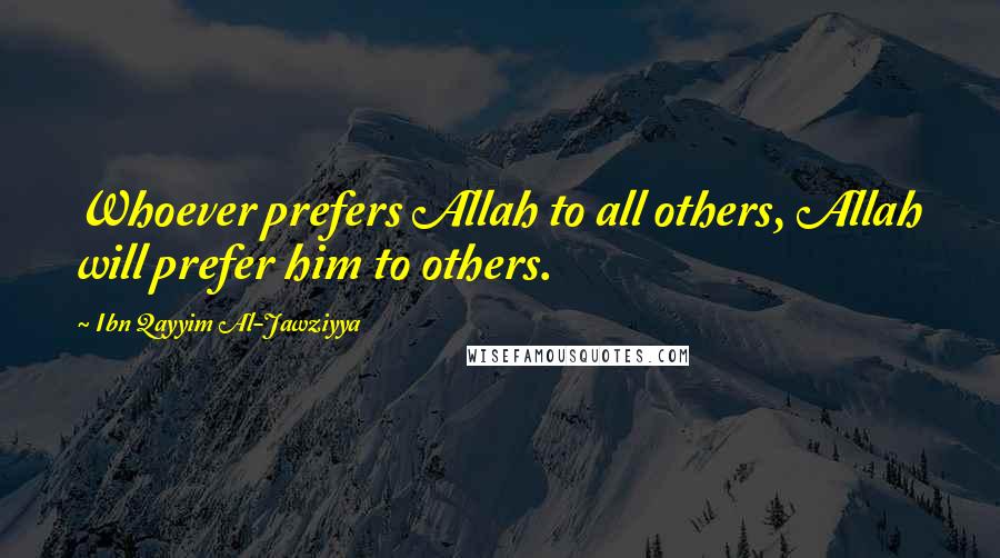 Ibn Qayyim Al-Jawziyya Quotes: Whoever prefers Allah to all others, Allah will prefer him to others.