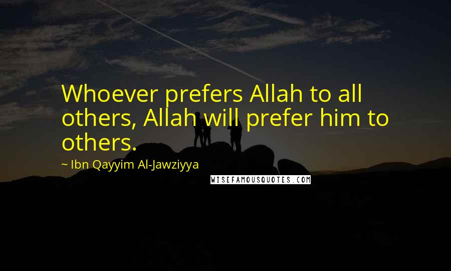 Ibn Qayyim Al-Jawziyya Quotes: Whoever prefers Allah to all others, Allah will prefer him to others.