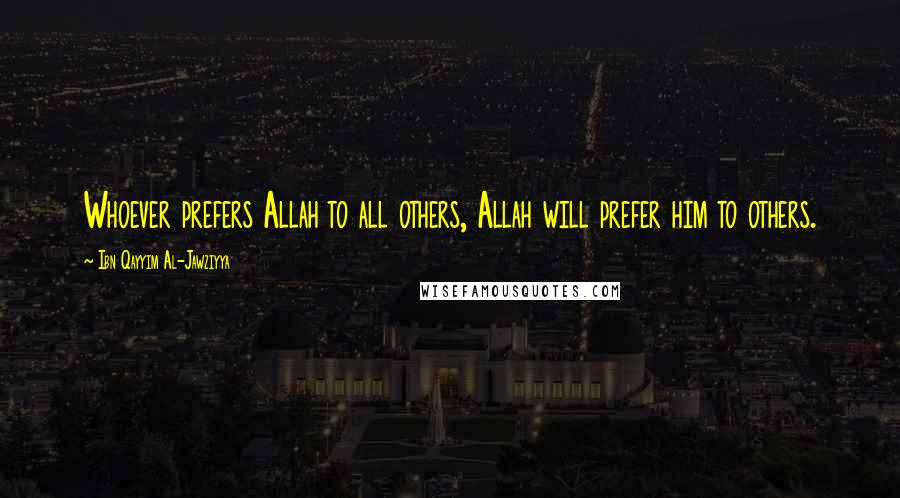 Ibn Qayyim Al-Jawziyya Quotes: Whoever prefers Allah to all others, Allah will prefer him to others.