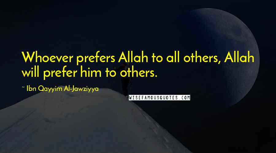 Ibn Qayyim Al-Jawziyya Quotes: Whoever prefers Allah to all others, Allah will prefer him to others.
