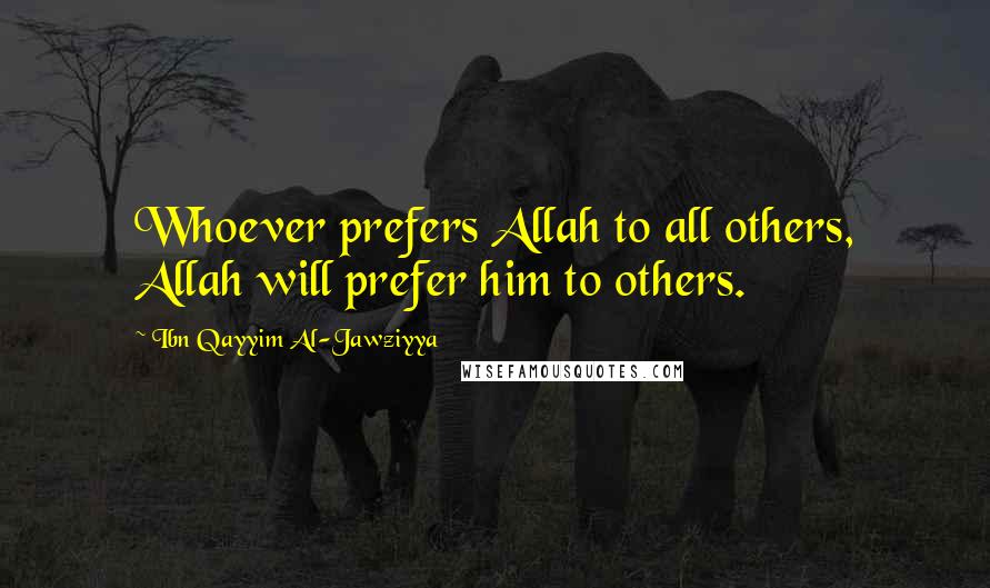 Ibn Qayyim Al-Jawziyya Quotes: Whoever prefers Allah to all others, Allah will prefer him to others.