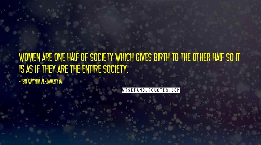 Ibn Qayyim Al-Jawziyya Quotes: Women are one half of society which gives birth to the other half so it is as if they are the entire society.
