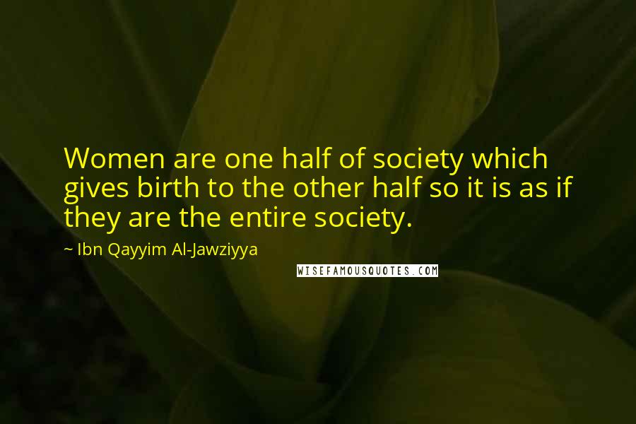 Ibn Qayyim Al-Jawziyya Quotes: Women are one half of society which gives birth to the other half so it is as if they are the entire society.