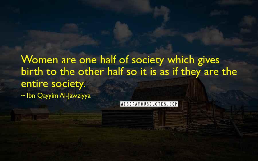 Ibn Qayyim Al-Jawziyya Quotes: Women are one half of society which gives birth to the other half so it is as if they are the entire society.