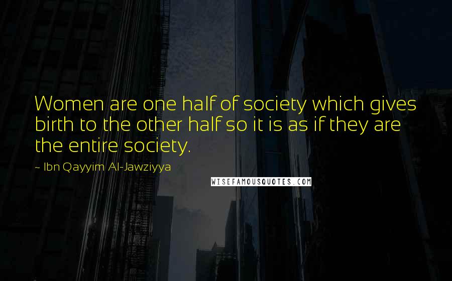 Ibn Qayyim Al-Jawziyya Quotes: Women are one half of society which gives birth to the other half so it is as if they are the entire society.