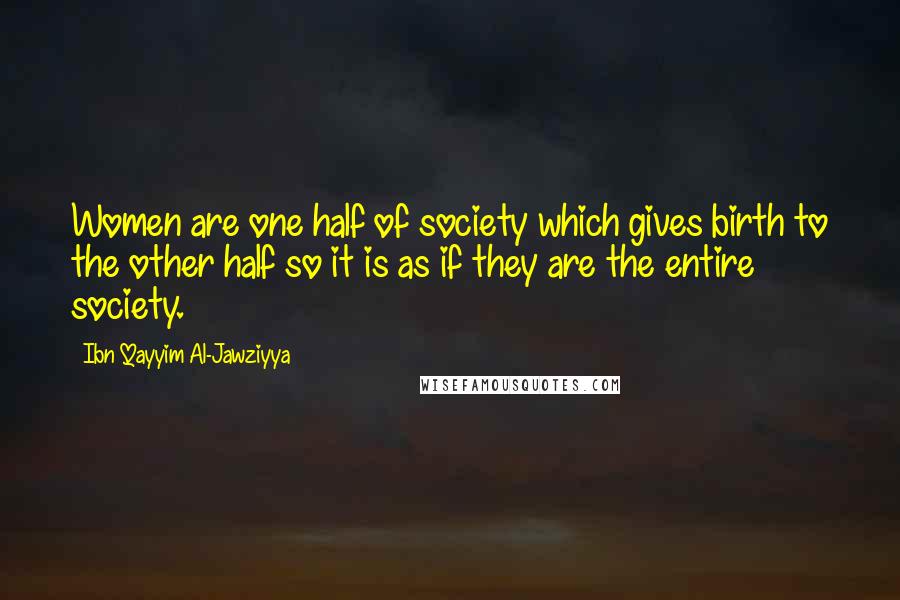 Ibn Qayyim Al-Jawziyya Quotes: Women are one half of society which gives birth to the other half so it is as if they are the entire society.