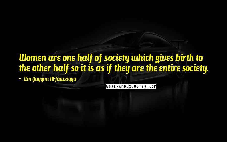 Ibn Qayyim Al-Jawziyya Quotes: Women are one half of society which gives birth to the other half so it is as if they are the entire society.