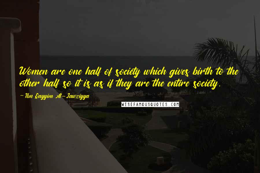 Ibn Qayyim Al-Jawziyya Quotes: Women are one half of society which gives birth to the other half so it is as if they are the entire society.