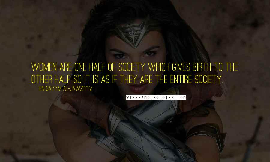 Ibn Qayyim Al-Jawziyya Quotes: Women are one half of society which gives birth to the other half so it is as if they are the entire society.