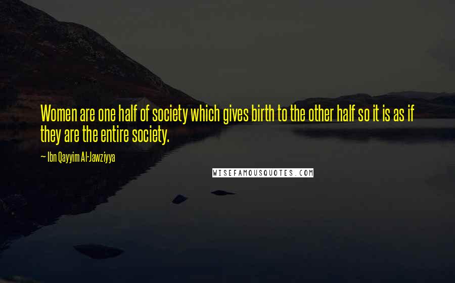 Ibn Qayyim Al-Jawziyya Quotes: Women are one half of society which gives birth to the other half so it is as if they are the entire society.