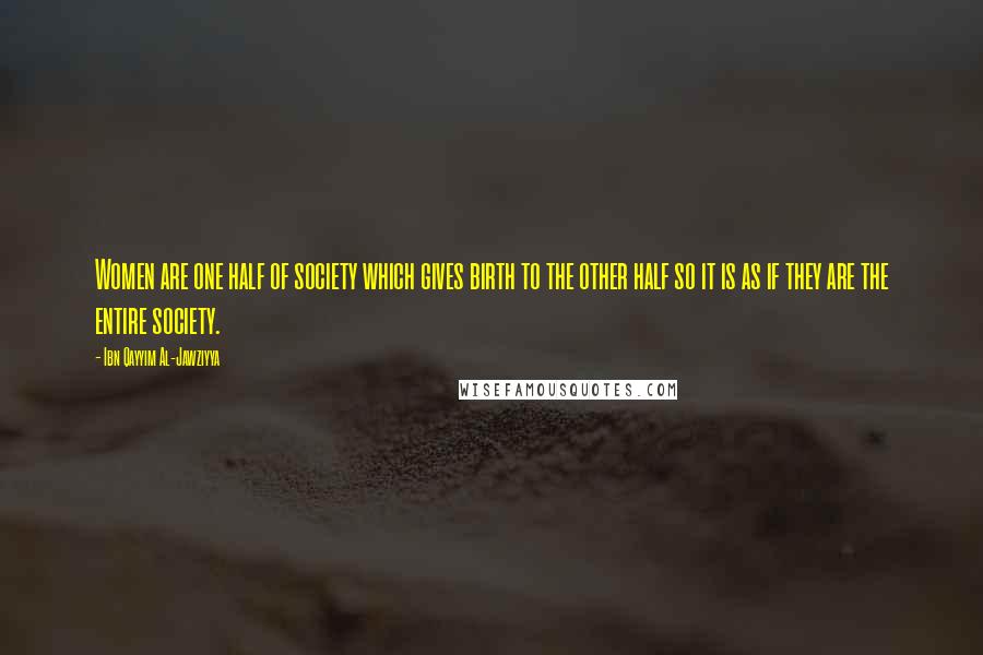 Ibn Qayyim Al-Jawziyya Quotes: Women are one half of society which gives birth to the other half so it is as if they are the entire society.