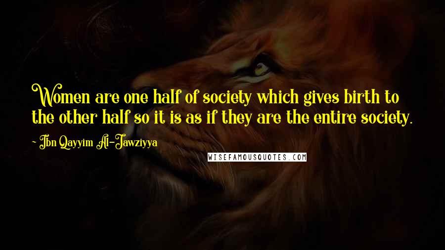 Ibn Qayyim Al-Jawziyya Quotes: Women are one half of society which gives birth to the other half so it is as if they are the entire society.