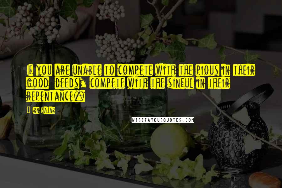 Ibn Rajab Quotes: If you are unable to compete with the pious in their good  deeds, compete with the sinful in their repentance.