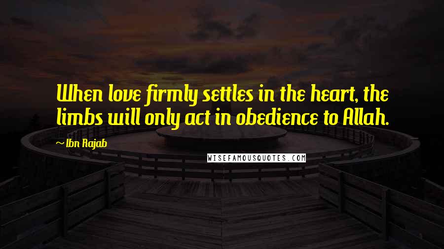 Ibn Rajab Quotes: When love firmly settles in the heart, the limbs will only act in obedience to Allah.