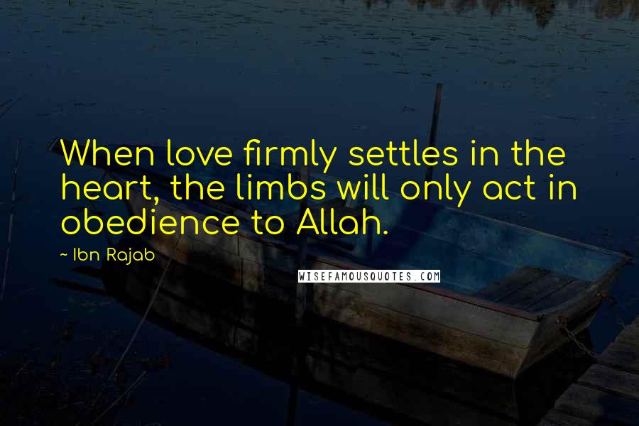 Ibn Rajab Quotes: When love firmly settles in the heart, the limbs will only act in obedience to Allah.