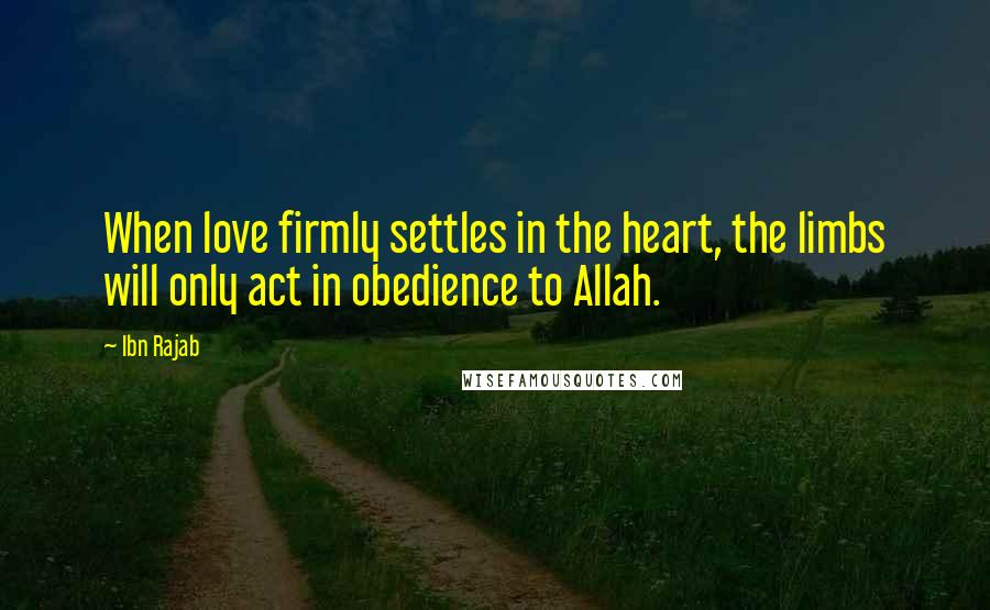 Ibn Rajab Quotes: When love firmly settles in the heart, the limbs will only act in obedience to Allah.