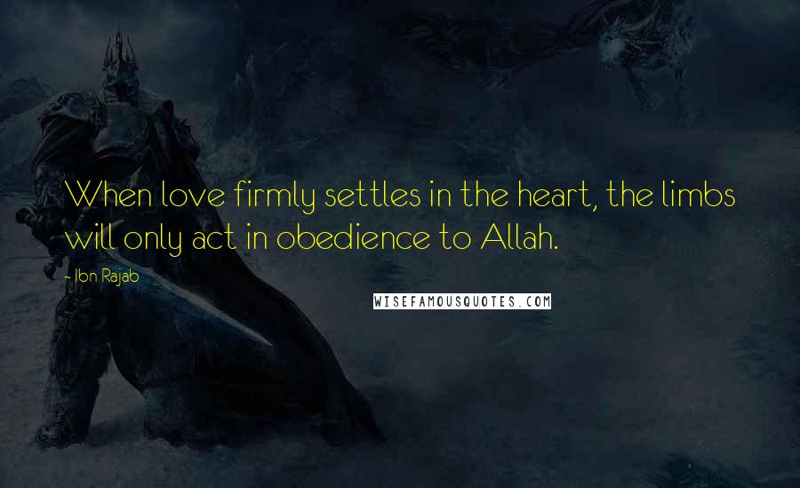 Ibn Rajab Quotes: When love firmly settles in the heart, the limbs will only act in obedience to Allah.