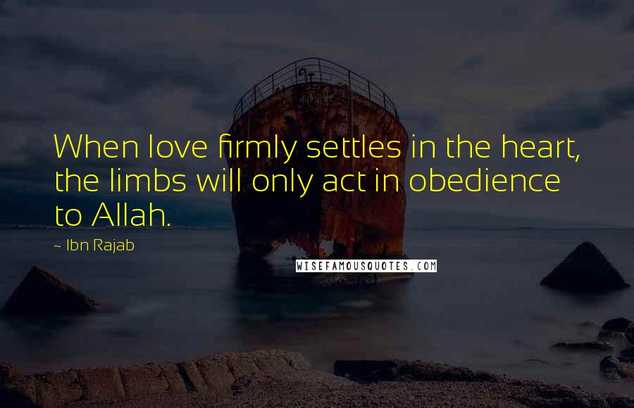 Ibn Rajab Quotes: When love firmly settles in the heart, the limbs will only act in obedience to Allah.