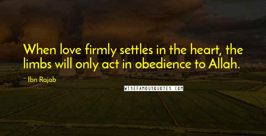 Ibn Rajab Quotes: When love firmly settles in the heart, the limbs will only act in obedience to Allah.